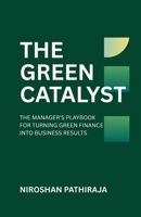 THE GREEN CATALYST: THE MANAGER'S PLAYBOOK FOR TURNING GREEN FINANCE INTO BUSINESS RESULTS B0GSW644F7 Book Cover