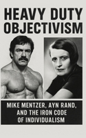 Heavy Duty Objectivism: Mike Mentzer, Ayn Rand, and the Iron Code of Individualism: How a Bodybuilder Turned Objectivist Philosophy into a Life, Training, and Ideological Regimen B0FL874PV6 Book Cover