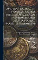 American Journal of Numismatics, and Bulletin of American Numismatic and Archæological Societies, Volumes 5-6 114729318X Book Cover
