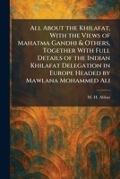 All About the Khilafat, With the Views of Mahatma Gandhi & Others, Together With Full Details of the Indian Khilafat Delegation in Europe Headed by Mawlana Mohammed Ali 1025267419 Book Cover