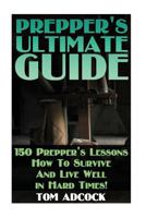 Prepper's Ultimate Guide: 150 Prepper's Lessons How to Survive and Live Well in Hard Times! 1546368035 Book Cover