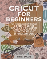 Cricut For Beginners: Free Your Imagination and Realize All The Projects You Want. Using This Step-By-Step Guide With Examples Illustrated, You Can Customize and Make Each Of Your Creations Unique 1801448817 Book Cover