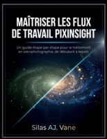 MAÎTRISER LES FLUX DE TRAVAIL PIXINSIGHT: Un guide étape par étape pour le traitement en astrophotographie, de débutant à expert (French Edition) B0GVJDPLQ9 Book Cover