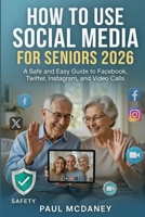 HOW TO USE SOCIAL MEDIA FOR SENIORS 2026 : A Safe and Easy Guide to Facebook, Twitter, Instagram, and Video Calls. B0GNDZHLS7 Book Cover