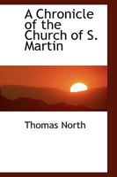 A Chronicle of the Church of St. Martin in Leicester, During the Reigns of Henry VIII, Edward VI, Mary, and Elizabeth, with Some Account of Its Monor Altars and Ancient Guilds. Compiled from Original  1271453495 Book Cover