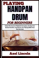 PLAYING HANDPAN DRUM FOR BEGINNERS: Unlock The Secrets Of Melodic Percussion, Develop Your Musical Intuition, And Elevate Your Playing Skills From The First Note B0F3V3NQ5T Book Cover