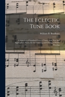 The Eclectic Tune Book: a Selection of Standard Church Tunes, With New and Appropriate Pieces, for the Opening and Closing of Public Worship 1014526493 Book Cover