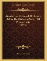 An Address, Delivered at Chester: Before the Historical Society of Pennsylvania; On the 8th of November, 1851 1377093123 Book Cover