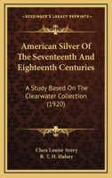 American Silver Of The Seventeenth And Eighteenth Centuries: A Study Based On The Clearwater Collection 1164564951 Book Cover