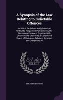 A Synopsis of the Law Relating to Indictable Offences: In Which the Crimes in Alphabetical Order, the Respective Punishments, the Necessary Evidence, ... Are Tabularly Arranged and Comprising Al 1340715678 Book Cover