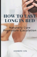 How To Last Long In Bed: And Naturally Cure Premature Ejaculation B085R82Y4K Book Cover