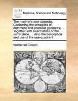 The Mariner's new Calendar Containing the Principles of Arithmetic and Practical Geometry, Together With Exact Tables of the Sun's Place, Also, the ... use of the Sea-quadrant, By Nathaniel Colson 1171471335 Book Cover