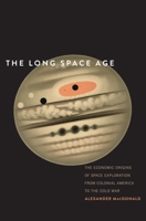 The Long Space Age: The Economic Origins of Space Exploration from Colonial America to the Cold War 0300219326 Book Cover