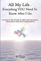 All My Life...Everything YOU Need to Know After I Go: An End of Life Guide to HELP with Decisions, Discussions and Final Preperations 1777872243 Book Cover