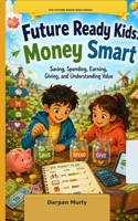 Future Ready Kids: Money Smart: Saving, Spending, Earning, Giving and Understanding Value (The Future Ready Kids Series) B0H2PL5YXQ Book Cover