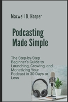 Podcasting Made Simple: The Step-by-Step Beginner’s Guide to Launching, Growing, and Monetizing Your Podcast in 30 Days or Less B0FPB8LKW4 Book Cover