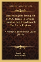 Lieutenant John Irving, Of H.M.S. Terror, In Sir John Franklin's Last Expedition To The Arctic Regions: A Memorial Sketch With Letters 1120636752 Book Cover