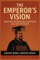 The Emperor’s Vision:: Building Unshakable Ambition Like Qin Shi Huang (Ancient Minds, Modern Moves) B0F9LJRKGB Book Cover