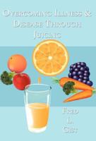 Overcoming Illness & Disease Through Juicing 1462649416 Book Cover