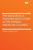 The MISSION As A FRONTIER INSTITUTION In The SPANISH-AMERICAN COLONIES 0548612595 Book Cover