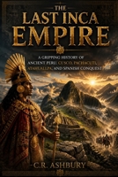 The Last Inca Empire: A Gripping History of Ancient Peru, Cusco, Pachacuti, Atahuallpa, and Spanish Conquest (Lost Worlds & Ancient Civilizations) B0H9SMCR4L Book Cover