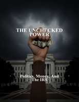 The Unchecked Power: Politics, Money, And The Irs B0FNXC8H4H Book Cover
