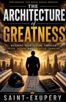 The Architecture of Greatness: Building Your Future Through Faith, Vision, and Creative Thinking B0H4RS1BQ1 Book Cover