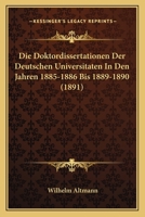 Die Doktordissertationen Der Deutschen Universitaten In Den Jahren 1885-1886 Bis 1889-1890 (1891) 1168322618 Book Cover