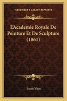 L'Acada(c)Mie Royale de Peinture Et de Sculpture: A(c)Tude Historique (A0/00d.1861) 2012565239 Book Cover