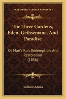 The Three Gardens, Eden, Gethsemane, And Paradise: Or Man’s Run, Redemption, And Restoration 1372349405 Book Cover