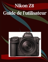 Nikon Z8 Guide de l'utilisateur: Un manuel étape par étape pour les débutants et les seniors couvrant les fonctionnalités essentielles de l'appareil ... créatives, les conseils (French Edition) B0FCLSJQ4G Book Cover