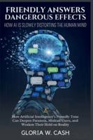 Friendly Answers, Dangerous Effects: How AI Is Slowly Distorting the Human Mind: How Artificial Intelligence’s Friendly Tone Can Deepen Paranoia, Mislead Users, and Weaken Their Hold on Reality B0G5FB26B6 Book Cover