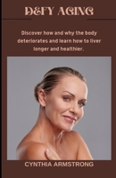 Defy Aging: Discover how and why the body deteriorates and learn how to live longer and healthier. B0BCSBNKS7 Book Cover