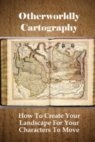 Otherworldly Cartography: How To Create Your Landscape For Your Characters To Move: And Forests B096M1JC2J Book Cover