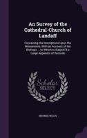 An Survey of the Cathedral-Church of Landaff: Containing the Inscriptions Upon the Monuments, With an Account of the Bishops ... to Which Is Subjoin'd a Large Appendix of Records 1358924708 Book Cover