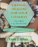 Crystal Healing for Your Chakras: the True Call of Nature : A Beginner's Introduction to the World of Healing Crystals 1671178386 Book Cover