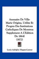 Annuaire De Ville-Marie Origine, Utilite Et Progres Des Institutions Catholiques De Montrea: Supplement A L'Edition De 1864l (1872) 1161017143 Book Cover