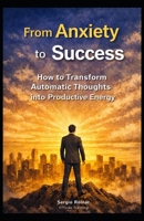 FROM ANXIETY TO SUCCESS: How to Turn Automatic Thoughts into Productive Energy B0GVMPG57J Book Cover