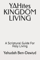YAHites KINGDOM LIVING: A Scriptural Guide For Holy Living B096TN7WLN Book Cover