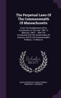 The Perpetual Laws Of The Commonwealth Of Massachusetts: From The Establishment Of Its Constitution, In The Year 1780, To [february, 1807] ... With ... The Commonwealth, Prefixed : To Which Is... 1247502252 Book Cover