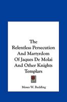 The Relentless Persecution and Martyrdom of Jaques de Molai and Other Knights Templars 1425300081 Book Cover