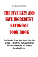 THE FIVE SAFE AND LAZY KETO INGREDIENT COOK BOOK: The Simple, Easy, And Most Effective Guide To Start The Ketogenic Diet Plan And Lifestyle For Lasting Healthy Living B097XGM6CY Book Cover