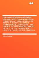 The Great Danger of Covenant-Refusing, and Covenant-Breaking; Presented in a Sermon Preached Before the Right Honorable Thomas Adams, Lord Mayor ... and the Rest of the Common-Councell of the ... City 1347215042 Book Cover