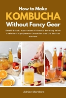 How to Make Kombucha Without Fancy Gear: Small-Batch, Apartment-Friendly Brewing With a Minimal Equipment Checklist and 30 Starter Flavors B0GYX8Z3DR Book Cover