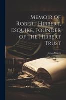 Memoir of Robert Hibbert, Esquire, Founder of the Hibbert Trust 1022695746 Book Cover