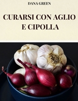 CURARSI CON AGLIO E CIPOLLA: TUTTE LE PEOPRIETA’ BENEFICHE E CURATIVE DELL’AGLIO E DELLA CIPOLLA (Italian Edition) B0DY613L4K Book Cover