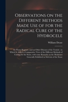 Observations on the different methods made use of for the radical cure of the hydrocele, or watry rupture, and on other diseases of the testicle: to ... different methods of cutting for the stone 1014718341 Book Cover