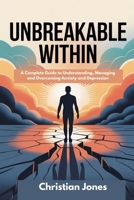 UNBREAKABLE WITHIN: A Complete Guide to Understanding, Managing and Overcoming Anxiety and Depression B0F7HZNNK7 Book Cover