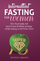 Intermittent Fasting for women: Trim that belly fat and have limitless energy while being a full time mom 1087849357 Book Cover