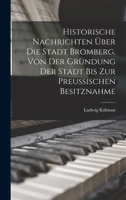 Historische Nachrichten Über Die Stadt Bromberg, Von Der Gründung Der Stadt Bis Zur Preussischen Besitznahme 101850043X Book Cover